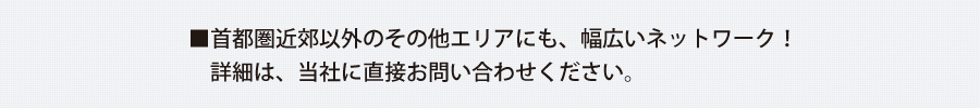 首都圏近郊以外のその他エリアにも、幅広いネットワーク！詳細は、当社に直接お問い合わせください。